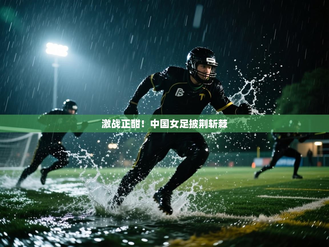 激战正酣!中国女足披荆斩棘 第2张